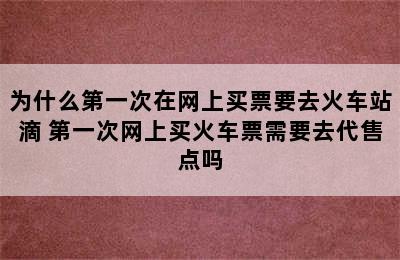 为什么第一次在网上买票要去火车站滴 第一次网上买火车票需要去代售点吗